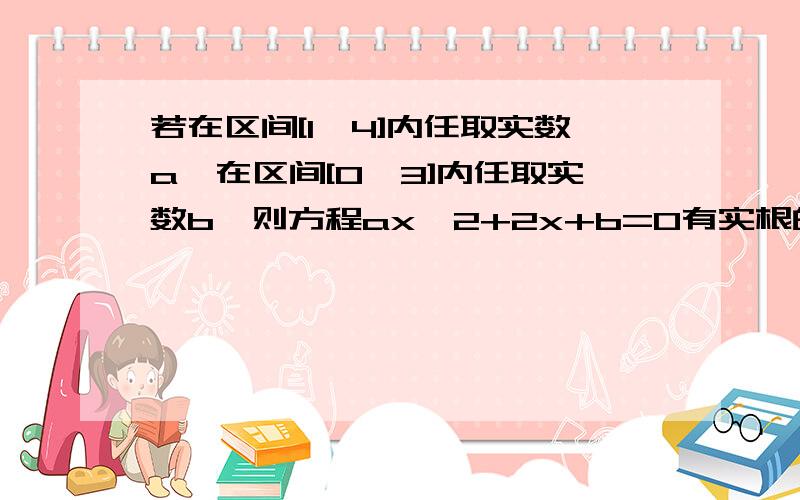 若在区间[1,4]内任取实数a,在区间[0,3]内任取实数b,则方程ax^2+2x+b=0有实根的概率为____