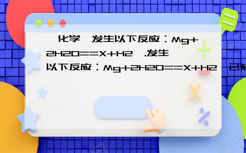 『化学』发生以下反应：Mg+2H2O==X+H2↑.发生以下反应：Mg+2H2O==X+H2↑已知X是一种碱,Mg(OH)2,你推断X的化学式的依据是①__________②_______③_________