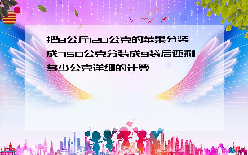 把8公斤120公克的苹果分装成750公克分装成9袋后还剩多少公克详细的计算