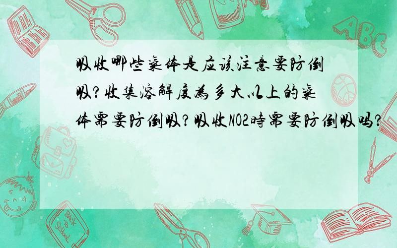 吸收哪些气体是应该注意要防倒吸?收集溶解度为多大以上的气体需要防倒吸?吸收NO2时需要防倒吸吗?