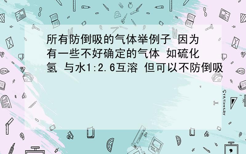 所有防倒吸的气体举例子 因为有一些不好确定的气体 如硫化氢 与水1:2.6互溶 但可以不防倒吸