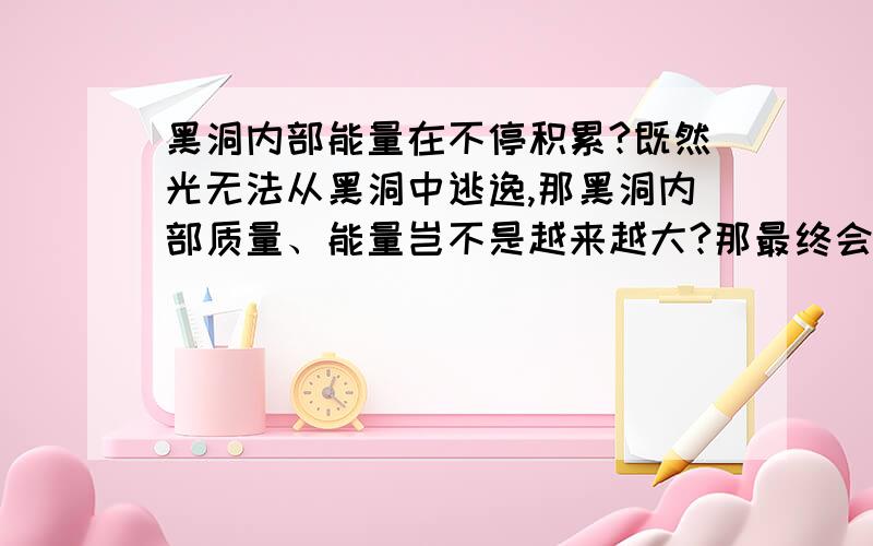 黑洞内部能量在不停积累?既然光无法从黑洞中逃逸,那黑洞内部质量、能量岂不是越来越大?那最终会如何呢?