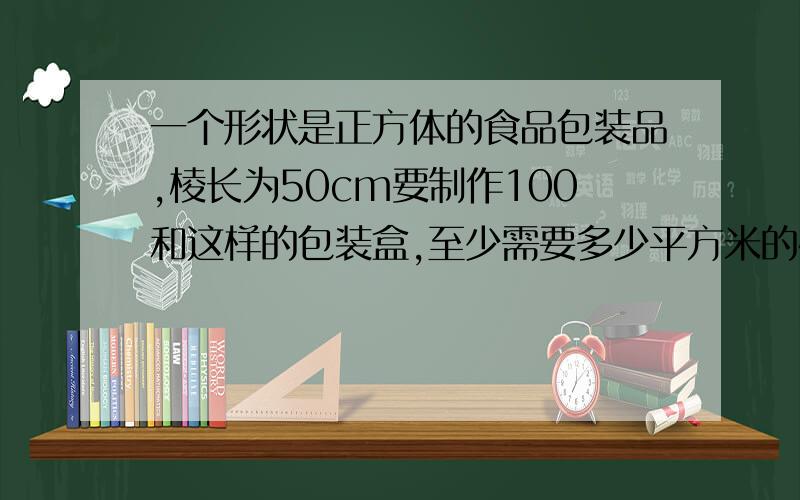 一个形状是正方体的食品包装品,棱长为50cm要制作100和这样的包装盒,至少需要多少平方米的硬纸板