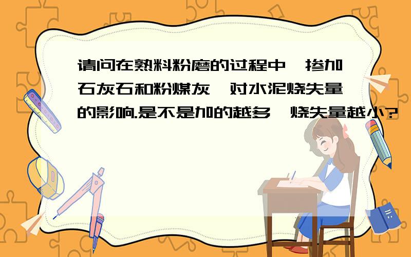 请问在熟料粉磨的过程中,掺加石灰石和粉煤灰,对水泥烧失量的影响.是不是加的越多,烧失量越小?