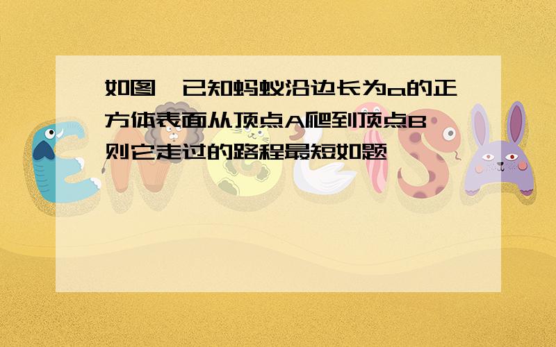 如图,已知蚂蚁沿边长为a的正方体表面从顶点A爬到顶点B,则它走过的路程最短如题