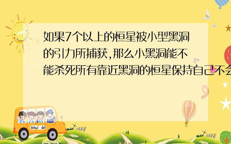 如果7个以上的恒星被小型黑洞的引力所捕获,那么小黑洞能不能杀死所有靠近黑洞的恒星保持自己不会死亡?