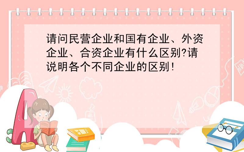 请问民营企业和国有企业、外资企业、合资企业有什么区别?请说明各个不同企业的区别!