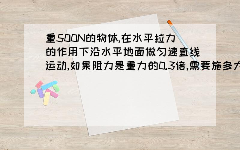 重500N的物体,在水平拉力的作用下沿水平地面做匀速直线运动,如果阻力是重力的0.3倍,需要施多大的拉力?如果施200N的拉力,物体受到的摩擦力为多大?物体将做什么运动?