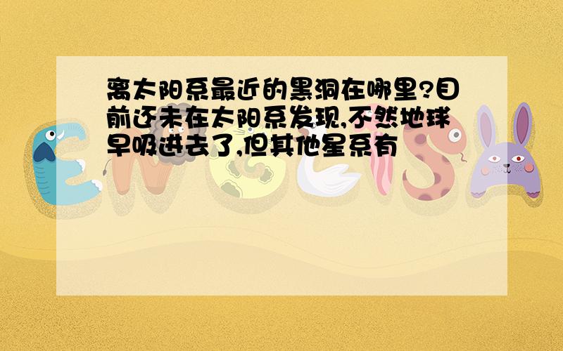 离太阳系最近的黑洞在哪里?目前还未在太阳系发现,不然地球早吸进去了,但其他星系有