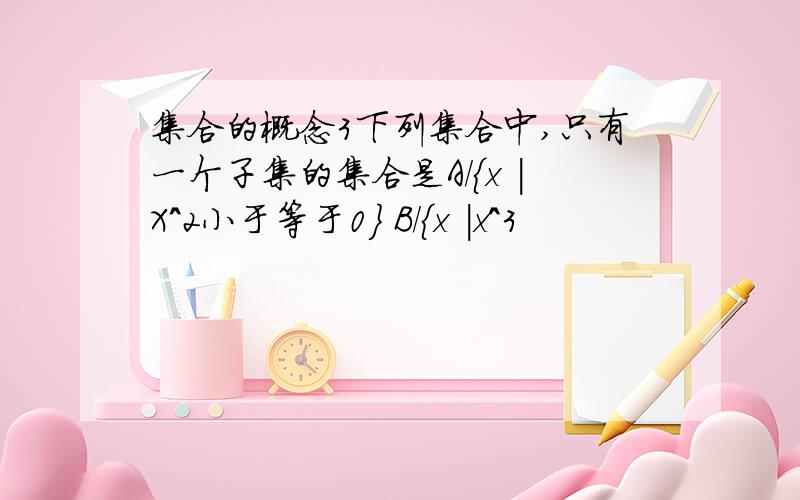 集合的概念3下列集合中,只有一个子集的集合是A/｛x |X^2小于等于0｝ B/｛x |x^3