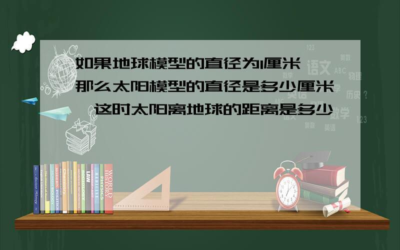 如果地球模型的直径为1厘米,那么太阳模型的直径是多少厘米,这时太阳离地球的距离是多少