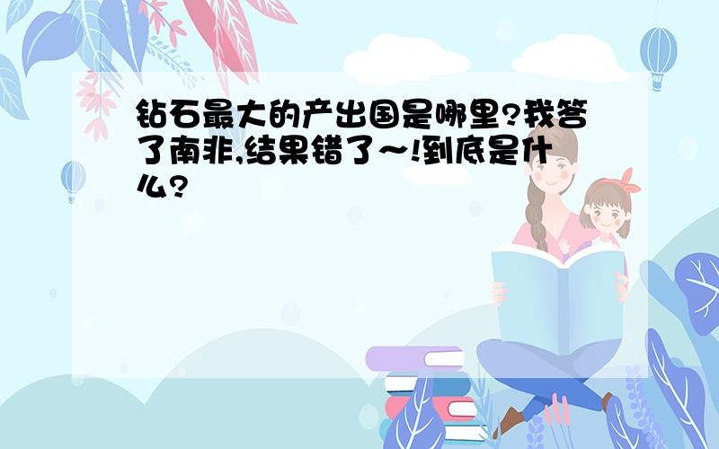 钻石最大的产出国是哪里?我答了南非,结果错了～!到底是什么?