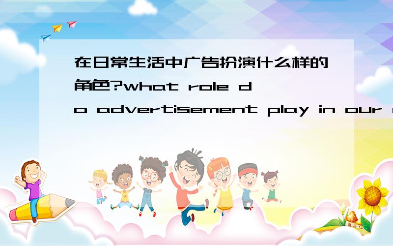 在日常生活中广告扮演什么样的角色?what role do advertisement play in our daily life?用英语回答