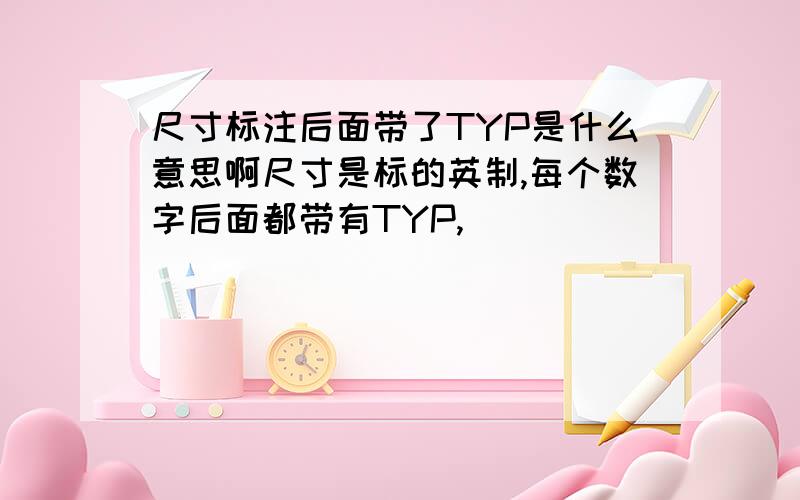 尺寸标注后面带了TYP是什么意思啊尺寸是标的英制,每个数字后面都带有TYP,