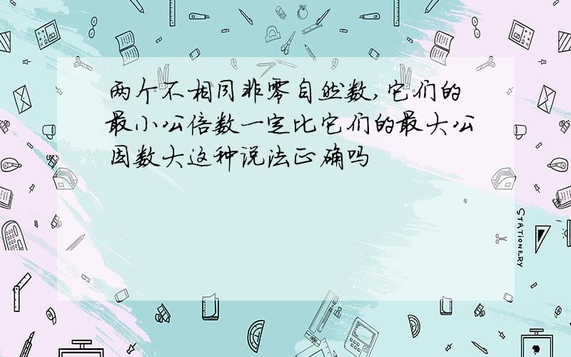 两个不相同非零自然数,它们的最小公倍数一定比它们的最大公因数大这种说法正确吗