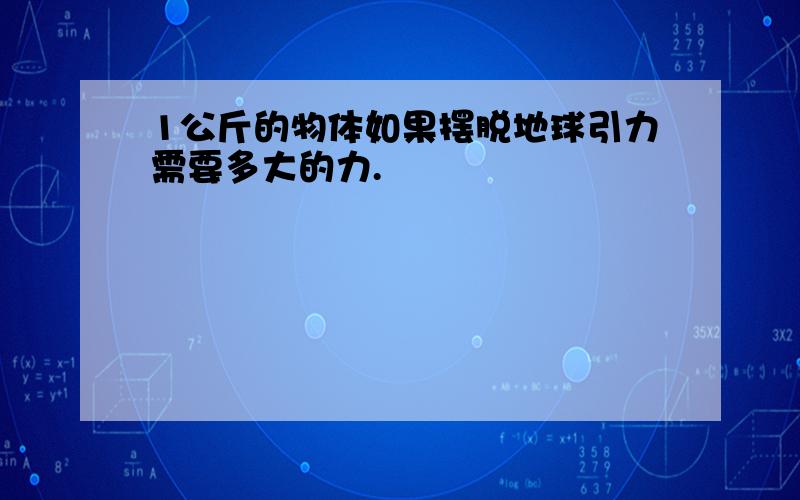 1公斤的物体如果摆脱地球引力需要多大的力.