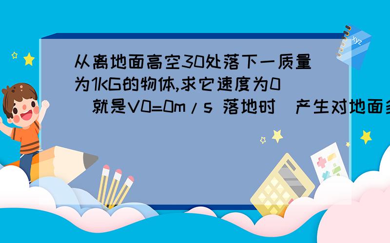 从离地面高空30处落下一质量为1KG的物体,求它速度为0（就是V0=0m/s 落地时）产生对地面多大的力