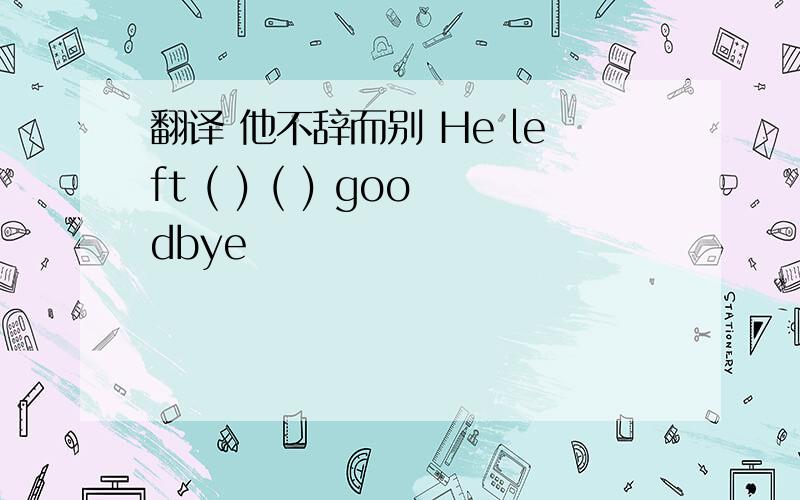 翻译 他不辞而别 He left ( ) ( ) goodbye