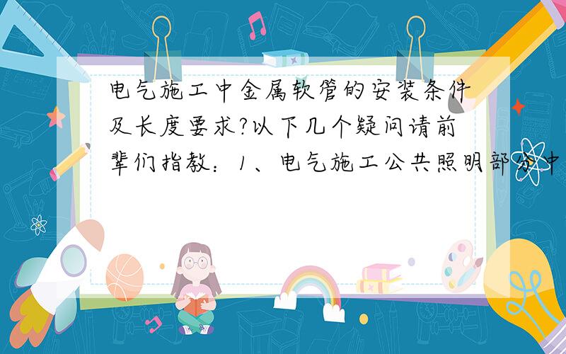 电气施工中金属软管的安装条件及长度要求?以下几个疑问请前辈们指教：1、电气施工公共照明部分中,金属软管选用的条件是否有明确要求?如线盒与线盒之间、管线与管线之间能采用金属软