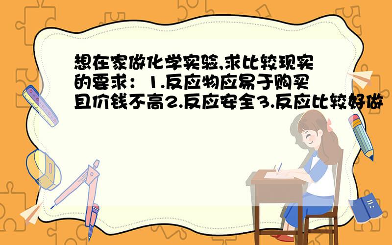 想在家做化学实验,求比较现实的要求：1.反应物应易于购买且价钱不高2.反应安全3.反应比较好做