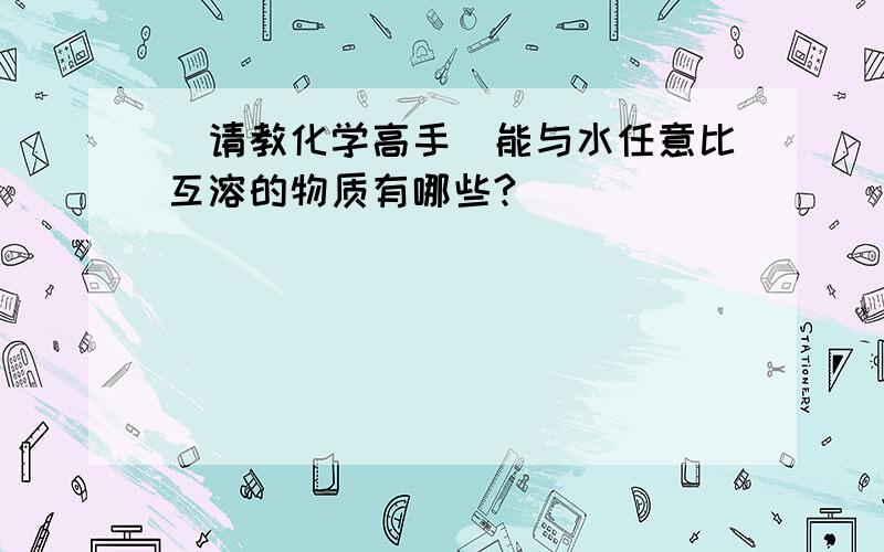 （请教化学高手）能与水任意比互溶的物质有哪些?