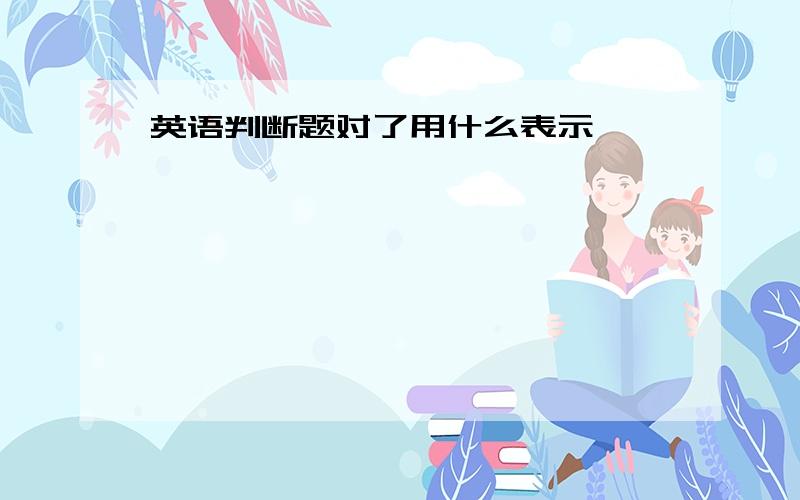 英语判断题对了用什么表示