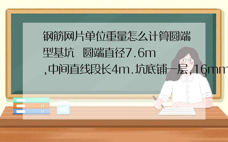 钢筋网片单位重量怎么计算圆端型基坑  圆端直径7.6m ,中间直线段长4m.坑底铺一层,16mm的钢筋间距1m的钢筋网片 .网片工程量  怎么算 , 网片单位重这么算. .谢谢!