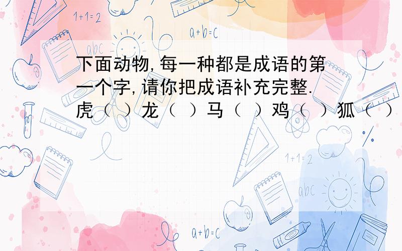 下面动物,每一种都是成语的第一个字,请你把成语补充完整.虎（ ）龙（ ）马（ ）鸡（ ）狐（ ）鸟（ ）