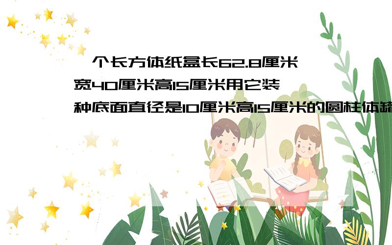 一个长方体纸盒长62.8厘米宽40厘米高15厘米用它装一种底面直径是10厘米高15厘米的圆柱体罐头最多可以装?个