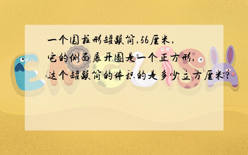 一个圆柱形罐头筒,56厘米,它的侧面展开图是一个正方形,这个罐头筒的体积的是多少立方厘米?