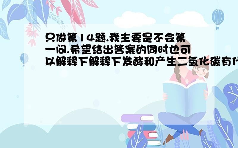 只做第14题.我主要是不会第一问.希望给出答案的同时也可以解释下解释下发酵和产生二氧化碳有什么关系?