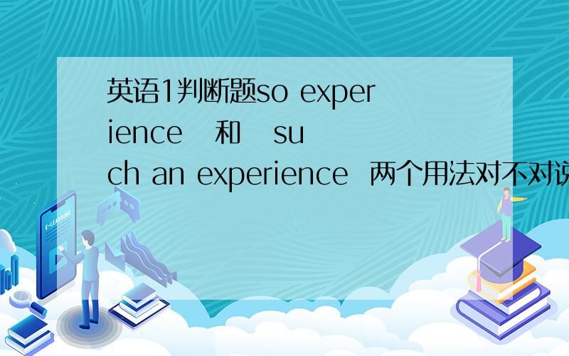 英语1判断题so experience   和   such an experience  两个用法对不对说出对错啊       别像1楼那样