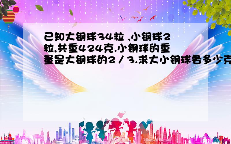 已知大钢球34粒 ,小钢球2粒,共重424克.小钢球的重量是大钢球的2／3.求大小钢球各多少克