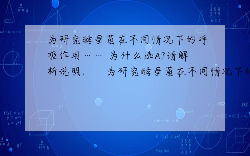 为研究酵母菌在不同情况下的呼吸作用…… 为什么选A?请解析说明.      为研究酵母菌在不同情况下的呼吸作用,某同学设计了下面的实验.在装置甲和装置乙中加入等量的活性酵母菌和煮沸并