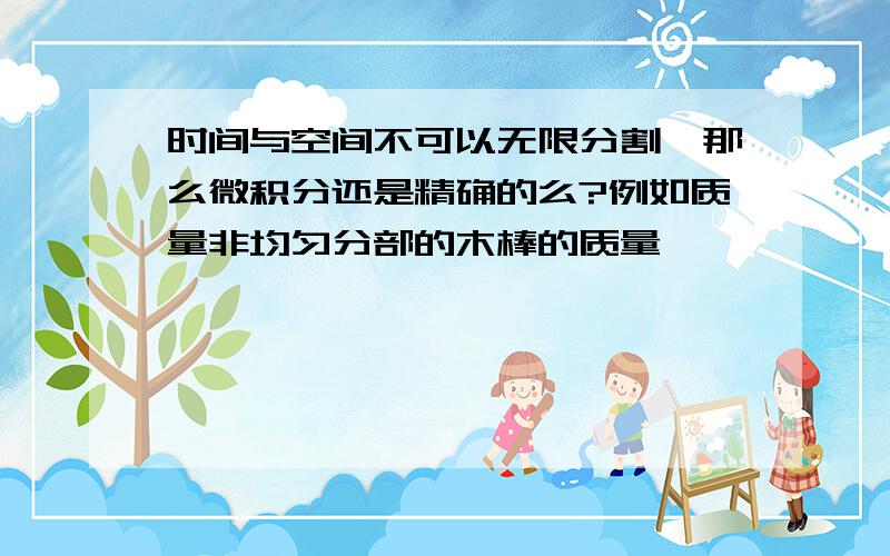 时间与空间不可以无限分割,那么微积分还是精确的么?例如质量非均匀分部的木棒的质量