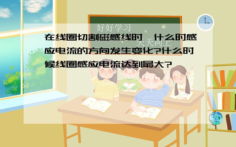 在线圈切割磁感线时,什么时感应电流的方向发生变化?什么时候线圈感应电流达到最大?