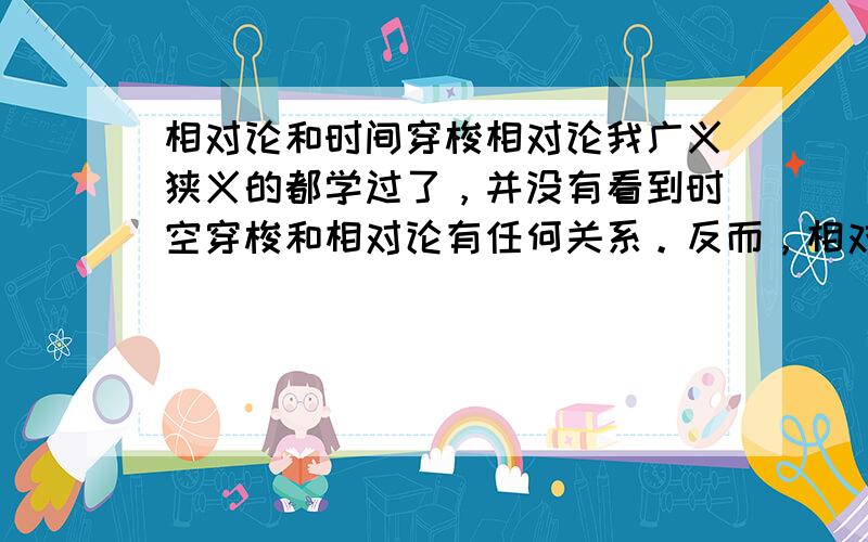 相对论和时间穿梭相对论我广义狭义的都学过了，并没有看到时空穿梭和相对论有任何关系。反而，相对论倒让我认为，时间的流逝不可能往反方向流，只能沿着正方向流，改变的只是流逝