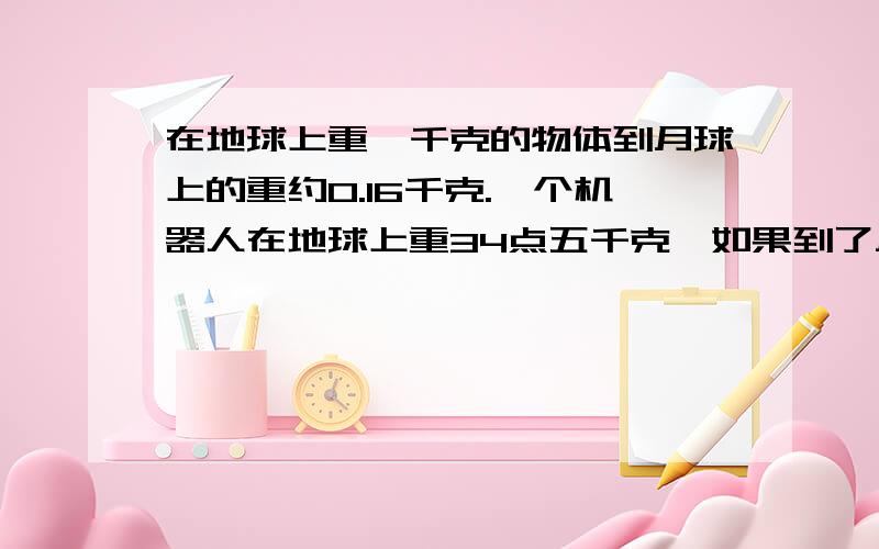 在地球上重一千克的物体到月球上的重约0.16千克.一个机器人在地球上重34点五千克,如果到了月球上,重约多少千克?