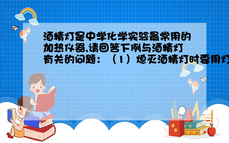 酒精灯是中学化学实验最常用的加热仪器,请回答下例与酒精灯有关的问题：（1）熄灭酒精灯时要用灯帽盖灭酒精灯是中学化学实验最常用的加热仪器,请回答下例与酒精灯有关的问题：（1）