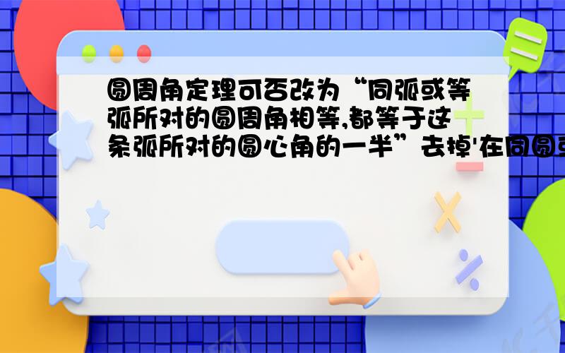 圆周角定理可否改为“同弧或等弧所对的圆周角相等,都等于这条弧所对的圆心角的一半”去掉'在同圆或等圆中