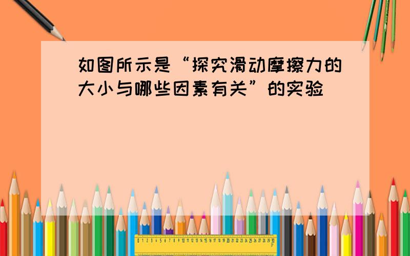 如图所示是“探究滑动摩擦力的大小与哪些因素有关”的实验．