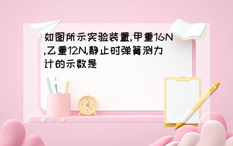 如图所示实验装置,甲重16N,乙重12N,静止时弹簧测力计的示数是_____