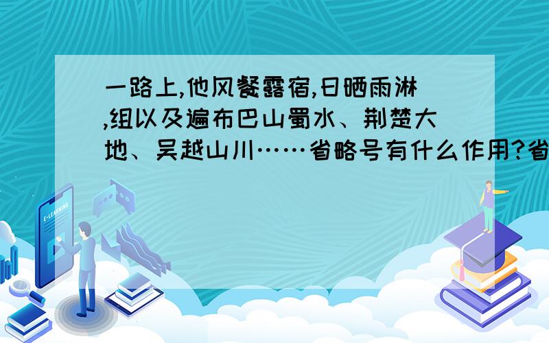 一路上,他风餐露宿,日晒雨淋,组以及遍布巴山蜀水、荆楚大地、吴越山川……省略号有什么作用?省略号的用法：①表示列举的省略；②表示话未说完或意思未尽；③表示语气断断续续。