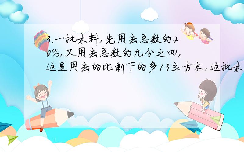 3.一批木料,先用去总数的20%,又用去总数的九分之四,这是用去的比剩下的多13立方米,这批木料共有多少立