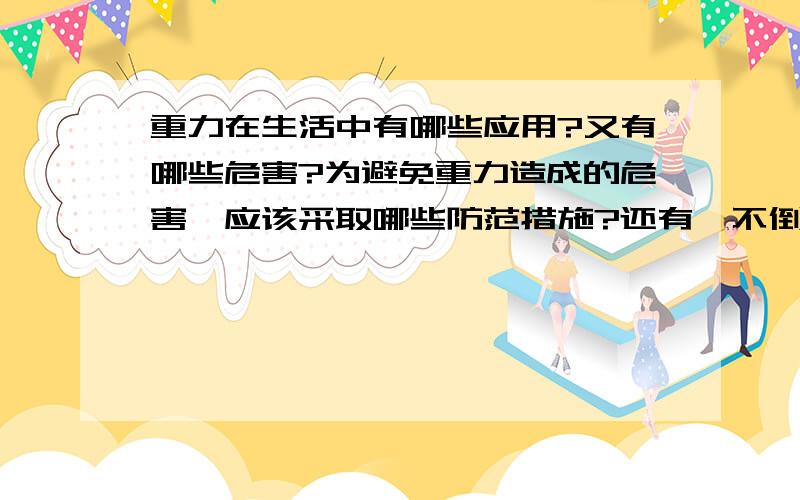 重力在生活中有哪些应用?又有哪些危害?为避免重力造成的危害,应该采取哪些防范措施?还有,不倒翁为什么能不倒?走钢丝的演员为什么要握一根长杆?（以上问题,好的重谢）