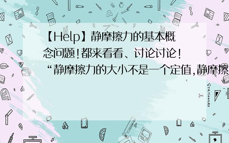 【Help】静摩擦力的基本概念问题!都来看看、讨论讨论!“静摩擦力的大小不是一个定值,静摩擦力随实际情况而变,大小在零和最大静摩擦力Fm之间.其数值可由物体的运动状态或接触面粗糙程