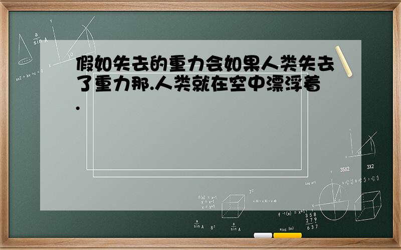 假如失去的重力会如果人类失去了重力那.人类就在空中漂浮着.