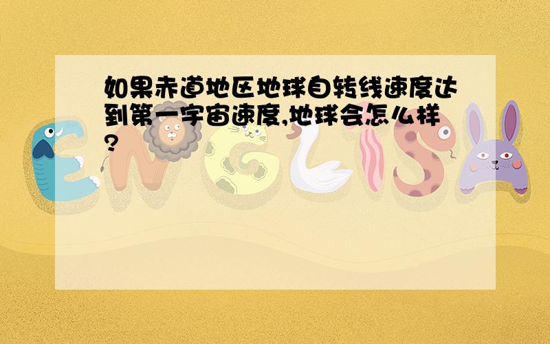 如果赤道地区地球自转线速度达到第一宇宙速度,地球会怎么样?