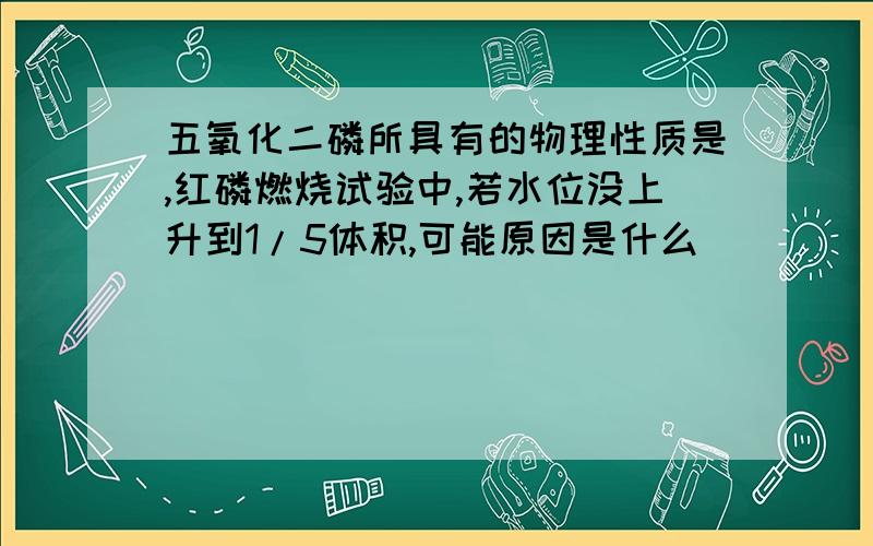 五氧化二磷所具有的物理性质是,红磷燃烧试验中,若水位没上升到1/5体积,可能原因是什么