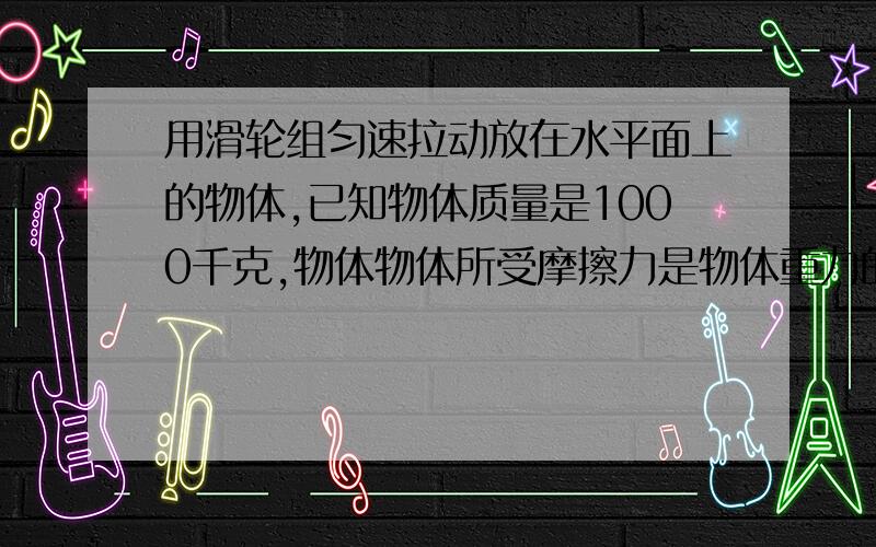 用滑轮组匀速拉动放在水平面上的物体,已知物体质量是1000千克,物体物体所受摩擦力是物体重力的0.05倍,用200牛的拉力10秒使物体前进20米